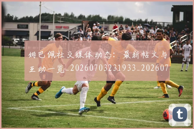 姆巴佩社交媒体动态：最新帖文与互动一览_20260703231933_20260720190140
