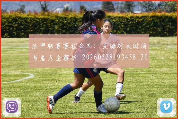 法甲联赛赛程公布:关键对决时间与看点全解析_20260528193458_20260707153747