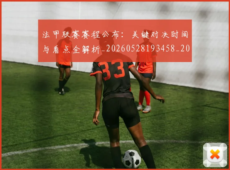 法甲联赛赛程公布:关键对决时间与看点全解析_20260528193458_20260707153747