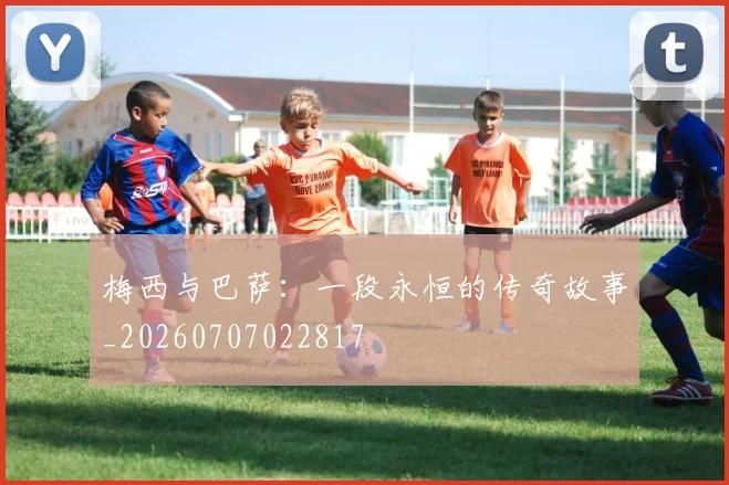 梅西与巴萨：一段永恒的传奇故事_20260707022817