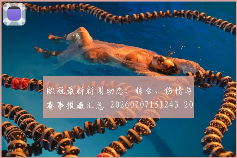 欧冠最新新闻动态:转会、伤情与赛事报道汇总_20260707151243_20260801164014