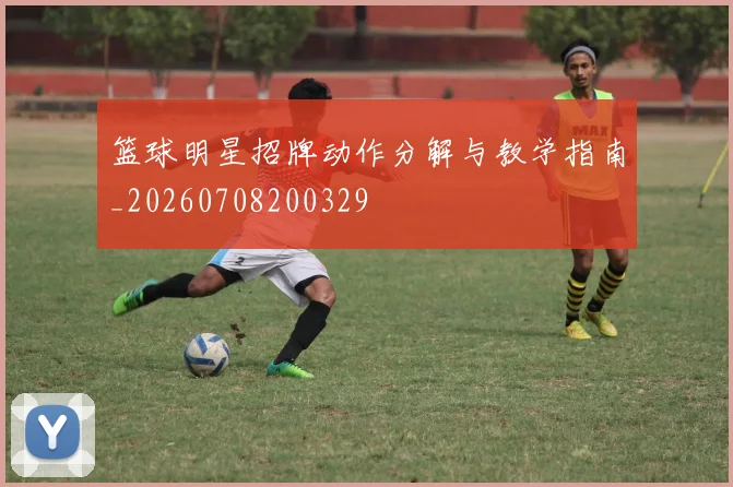 篮球明星招牌动作分解与教学指南_20260708200329