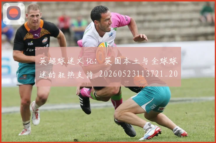 英超球迷文化:英国本土与全球球迷的狂热支持_20260523113721_20260710005704_20260803145553