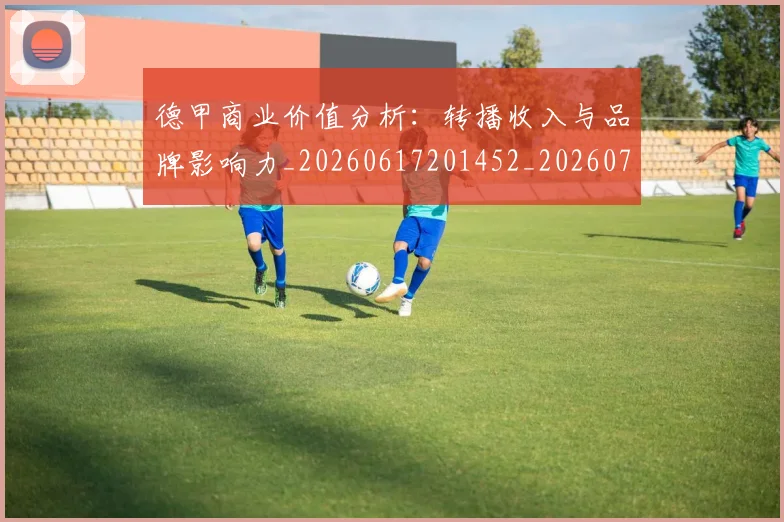 德甲商业价值分析：转播收入与品牌影响力_20260617201452_20260722161327