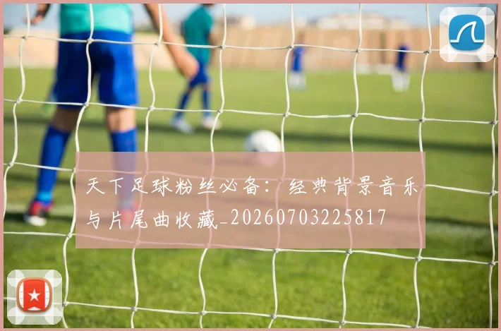 天下足球粉丝必备：经典背景音乐与片尾曲收藏_20260703225817