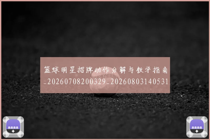 篮球明星招牌动作分解与教学指南_20260708200329_20260803140531