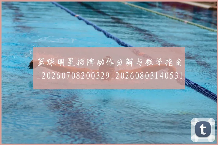 篮球明星招牌动作分解与教学指南_20260708200329_20260803140531