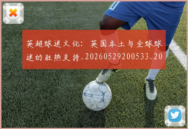英超球迷文化：英国本土与全球球迷的狂热支持_20260529200533_20260711201511