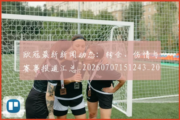 欧冠最新新闻动态：转会、伤情与赛事报道汇总_20260707151243_20260801164014
