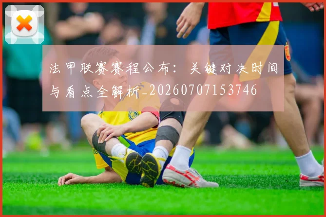 法甲联赛赛程公布:关键对决时间与看点全解析_20260707153746