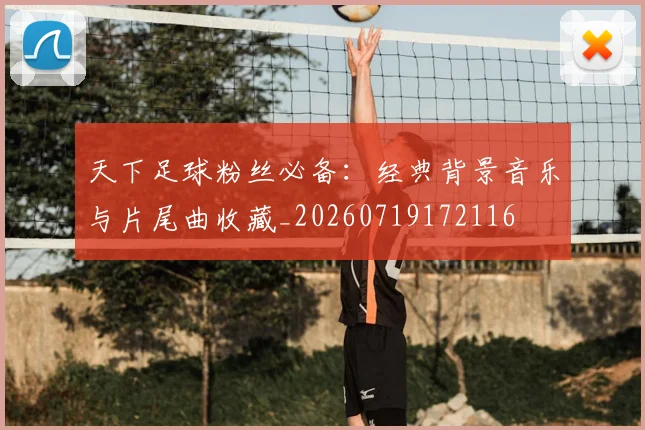天下足球粉丝必备:经典背景音乐与片尾曲收藏_20260719172116