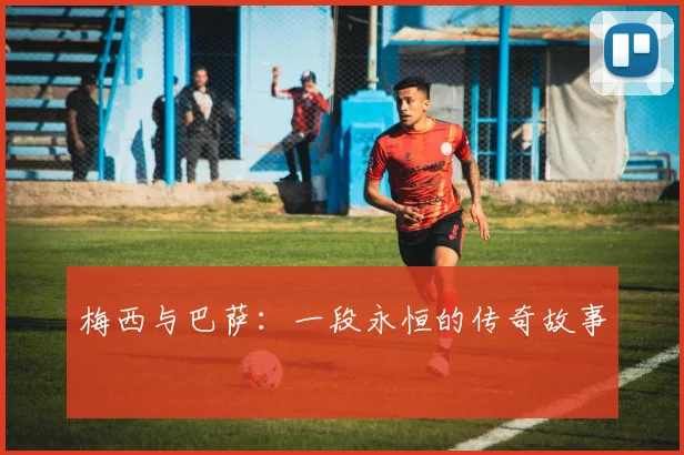 梅西与巴萨:一段永恒的传奇故事