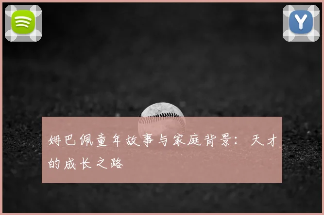 姆巴佩童年故事与家庭背景:天才的成长之路